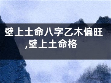 壁上土命八字乙木偏旺,壁上土命格