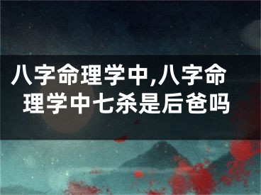 八字命理学中,八字命理学中七杀是后爸吗
