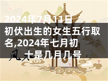 2024年7月11日初伏出生的女生五行取名,2024年七月初十是几月几号