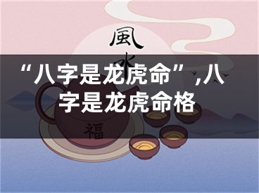 “八字是龙虎命”,八字是龙虎命格