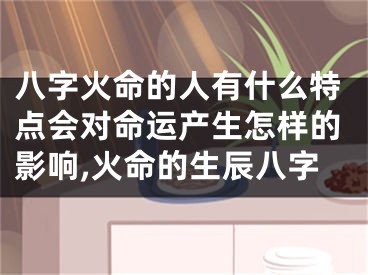 八字火命的人有什么特点会对命运产生怎样的影响,火命的生辰八字