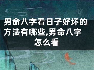 男命八字看日子好坏的方法有哪些,男命八字怎么看