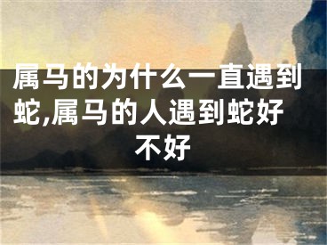 属马的为什么一直遇到蛇,属马的人遇到蛇好不好
