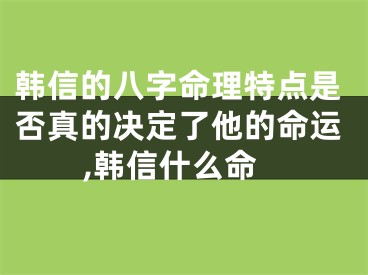 韩信的八字命理特点是否真的决定了他的命运,韩信什么命