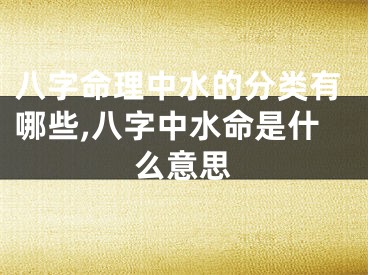 八字命理中水的分类有哪些,八字中水命是什么意思