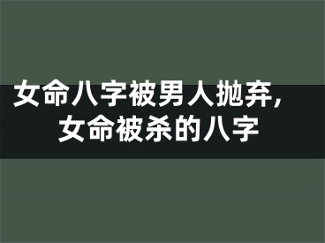 女命八字被男人抛弃,女命被杀的八字