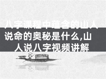 八字课程中蕴含的山人说命的奥秘是什么,山人说八字视频讲解