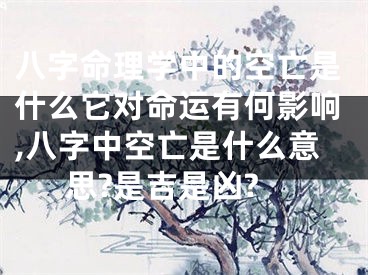 八字命理学中的空亡是什么它对命运有何影响,八字中空亡是什么意思?是吉是凶?