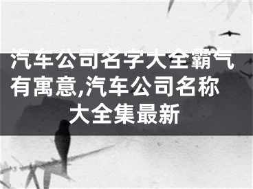 汽车公司名字大全霸气有寓意,汽车公司名称大全集最新