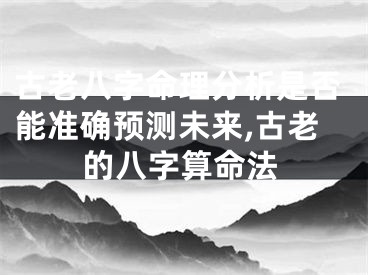 古老八字命理分析是否能准确预测未来,古老的八字算命法