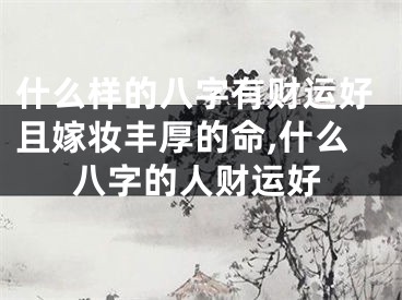 什么样的八字有财运好且嫁妆丰厚的命,什么八字的人财运好