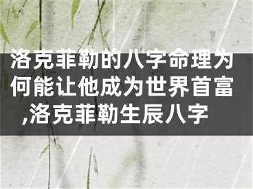洛克菲勒的八字命理为何能让他成为世界首富,洛克菲勒生辰八字