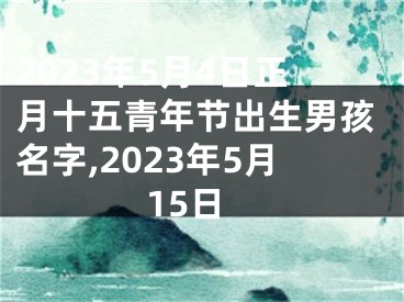 2023年5月4日正月十五青年节出生男孩名字,2023年5月15日