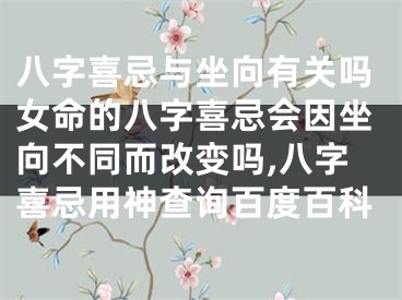 八字喜忌与坐向有关吗女命的八字喜忌会因坐向不同而改变吗,八字喜忌用神查询百度百科
