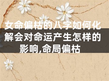 女命偏枯的八字如何化解会对命运产生怎样的影响,命局偏枯