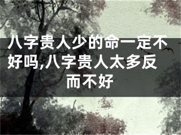 八字贵人少的命一定不好吗,八字贵人太多反而不好