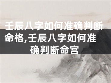 壬辰八字如何准确判断命格,壬辰八字如何准确判断命宫