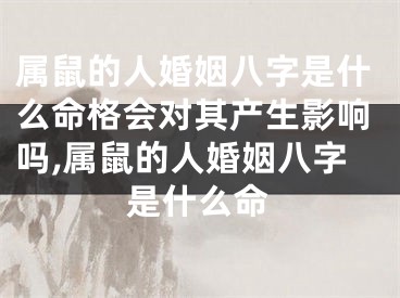 属鼠的人婚姻八字是什么命格会对其产生影响吗,属鼠的人婚姻八字是什么命