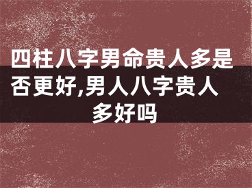 四柱八字男命贵人多是否更好,男人八字贵人多好吗