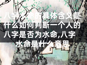 八字水命的具体含义是什么如何判断一个人的八字是否为水命,八字水命是什么意思