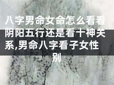 八字男命女命怎么看看阴阳五行还是看十神关系,男命八字看子女性别