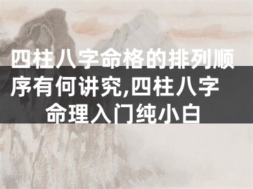 四柱八字命格的排列顺序有何讲究,四柱八字命理入门纯小白
