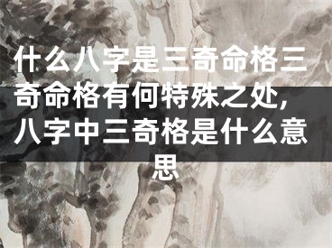 什么八字是三奇命格三奇命格有何特殊之处,八字中三奇格是什么意思