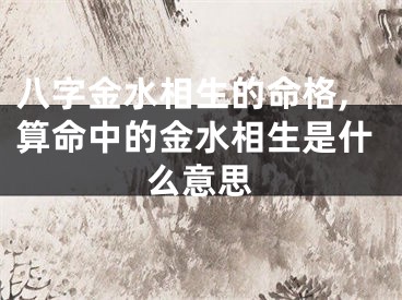 八字金水相生的命格,算命中的金水相生是什么意思