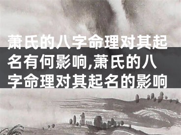 萧氏的八字命理对其起名有何影响,萧氏的八字命理对其起名的影响