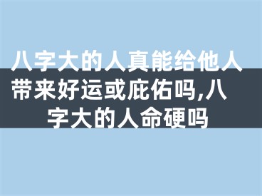 八字大的人真能给他人带来好运或庇佑吗,八字大的人命硬吗