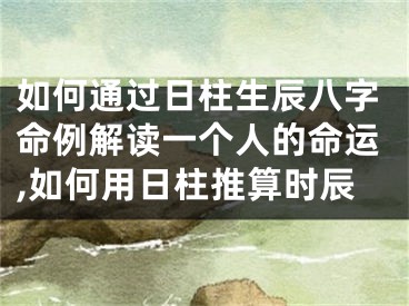 如何通过日柱生辰八字命例解读一个人的命运,如何用日柱推算时辰