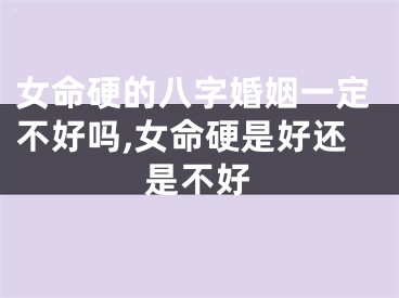 女命硬的八字婚姻一定不好吗,女命硬是好还是不好