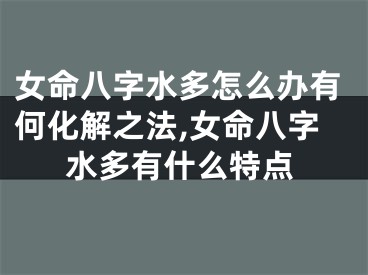 女命八字水多怎么办有何化解之法,女命八字水多有什么特点