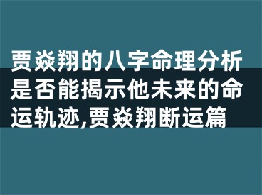 贾焱翔的八字命理分析是否能揭示他未来的命运轨迹,贾焱翔断运篇
