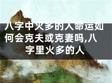 八字中火多的人命运如何会克夫或克妻吗,八字里火多的人