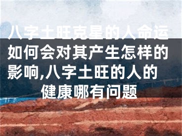 八字土旺克星的人命运如何会对其产生怎样的影响,八字土旺的人的健康哪有问题