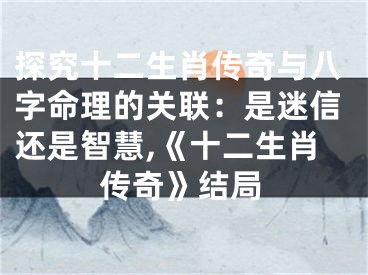 探究十二生肖传奇与八字命理的关联：是迷信还是智慧,《十二生肖传奇》结局