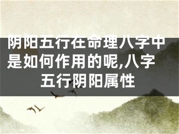 阴阳五行在命理八字中是如何作用的呢,八字五行阴阳属性