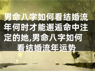 男命八字如何看结婚流年何时才能邂逅命中注定的她,男命八字如何看结婚流年运势