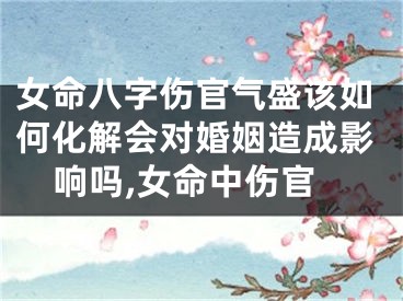 女命八字伤官气盛该如何化解会对婚姻造成影响吗,女命中伤官