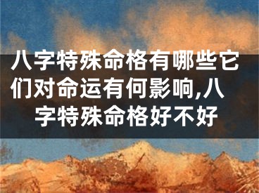 八字特殊命格有哪些它们对命运有何影响,八字特殊命格好不好
