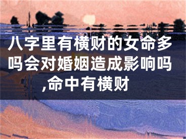 八字里有横财的女命多吗会对婚姻造成影响吗,命中有横财