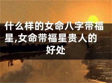 什么样的女命八字带福星,女命带福星贵人的好处