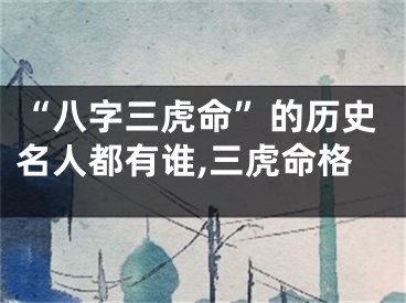 “八字三虎命”的历史名人都有谁,三虎命格