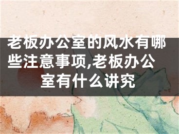 老板办公室的风水有哪些注意事项,老板办公室有什么讲究