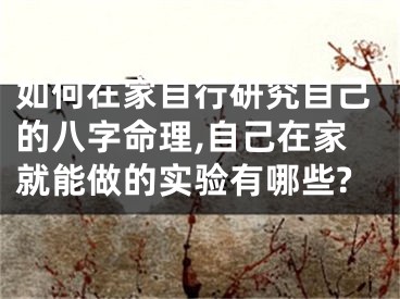 如何在家自行研究自己的八字命理,自己在家就能做的实验有哪些?