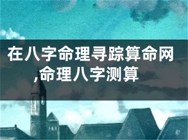 在八字命理寻踪算命网,命理八字测算