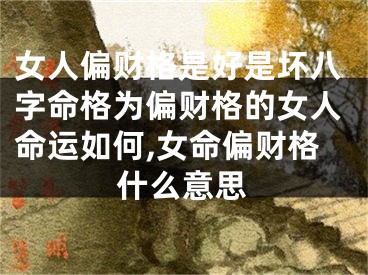 女人偏财格是好是坏八字命格为偏财格的女人命运如何,女命偏财格什么意思