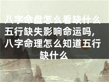 八字命盘怎么看缺什么五行缺失影响命运吗,八字命理怎么知道五行缺什么