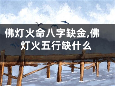佛灯火命八字缺金,佛灯火五行缺什么